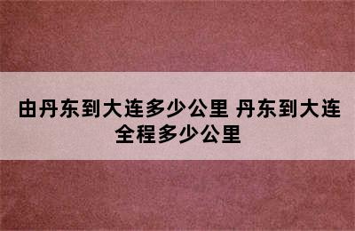 由丹东到大连多少公里 丹东到大连全程多少公里